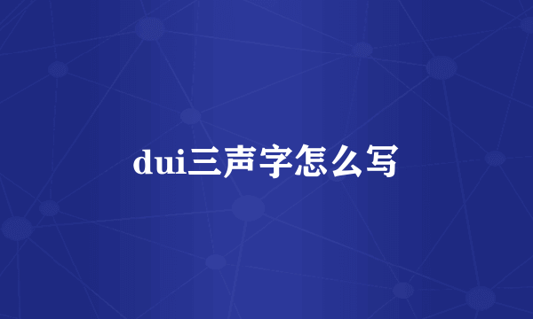 dui三声字怎么写