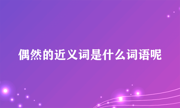 偶然的近义词是什么词语呢