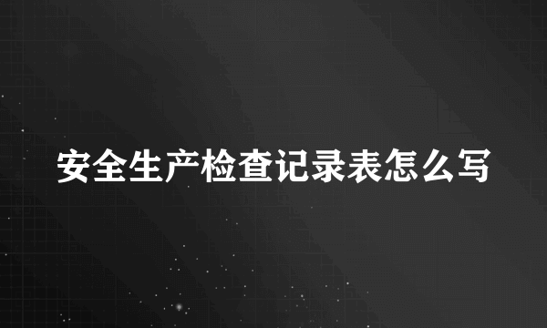安全生产检查记录表怎么写
