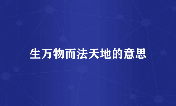 生万物而法天地的意思