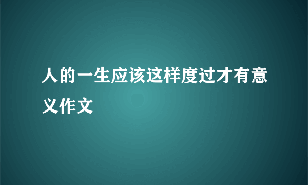 人的一生应该这样度过才有意义作文