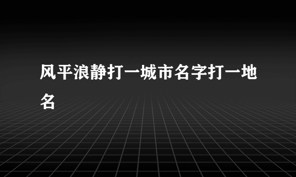 风平浪静打一城市名字打一地名