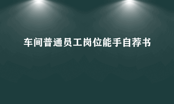车间普通员工岗位能手自荐书