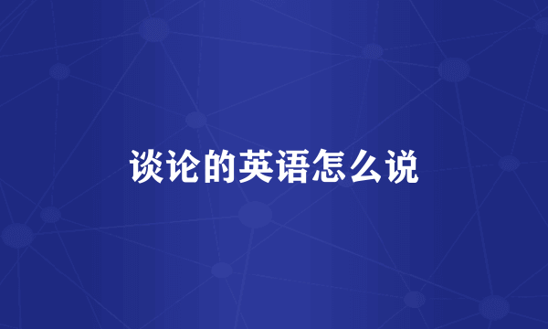 谈论的英语怎么说
