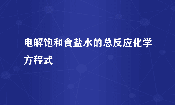 电解饱和食盐水的总反应化学方程式