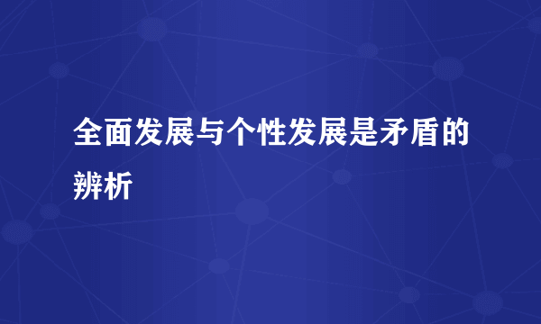 全面发展与个性发展是矛盾的辨析