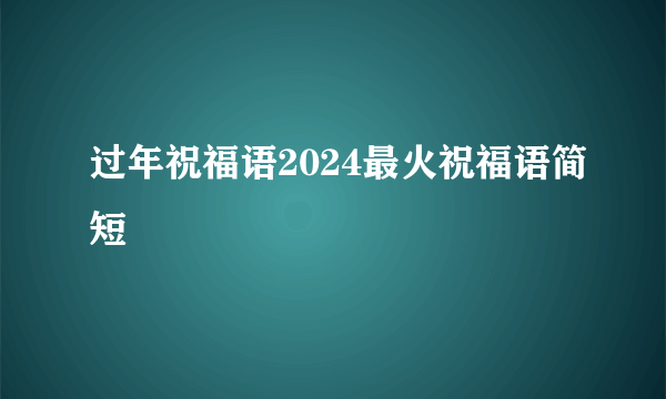 过年祝福语2024最火祝福语简短