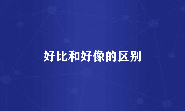 好比和好像的区别