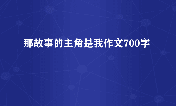 那故事的主角是我作文700字