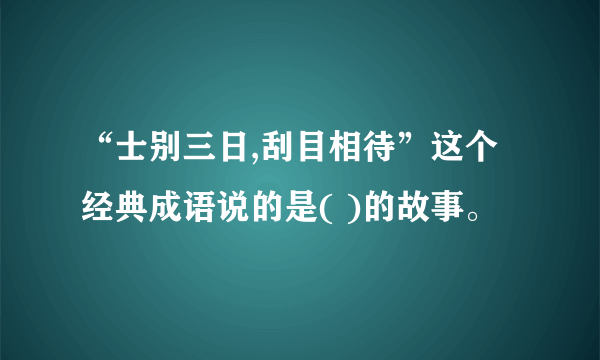 “士别三日,刮目相待”这个经典成语说的是( )的故事。