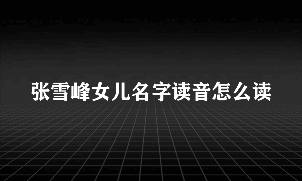张雪峰女儿名字读音怎么读