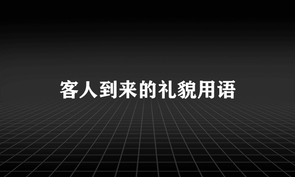 客人到来的礼貌用语