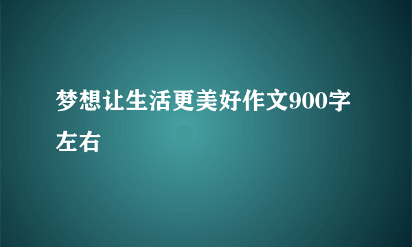 梦想让生活更美好作文900字左右