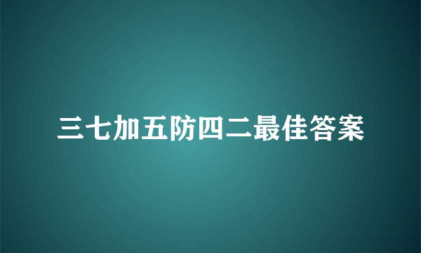 三七加五防四二最佳答案