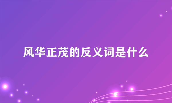 风华正茂的反义词是什么