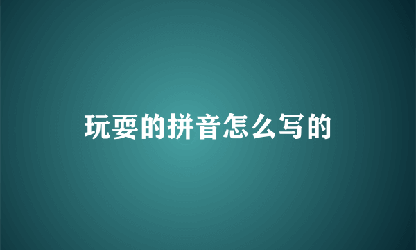 玩耍的拼音怎么写的