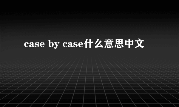 case by case什么意思中文
