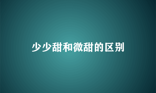 少少甜和微甜的区别