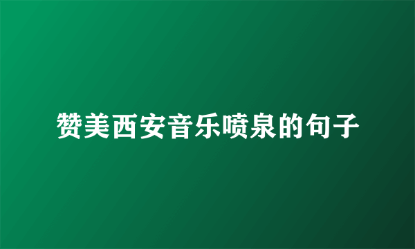 赞美西安音乐喷泉的句子