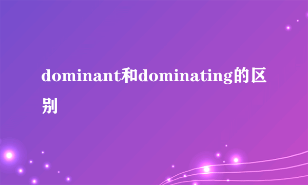dominant和dominating的区别