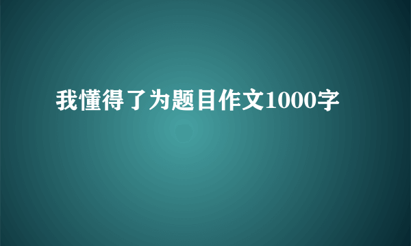 我懂得了为题目作文1000字