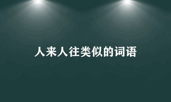 人来人往类似的词语