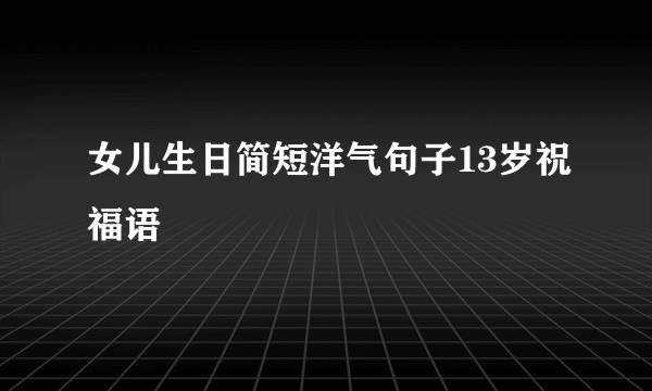 女儿生日简短洋气句子13岁祝福语