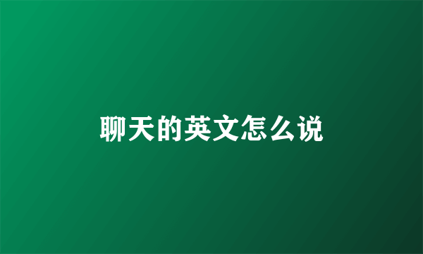 聊天的英文怎么说