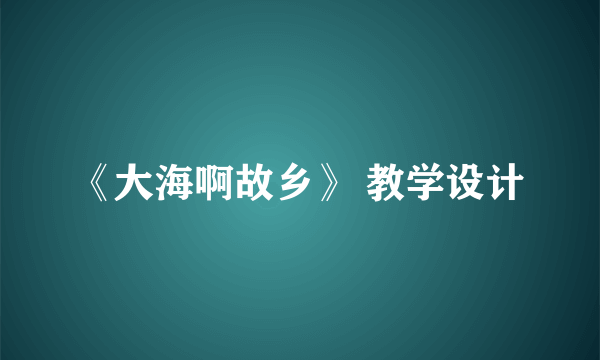《大海啊故乡》 教学设计