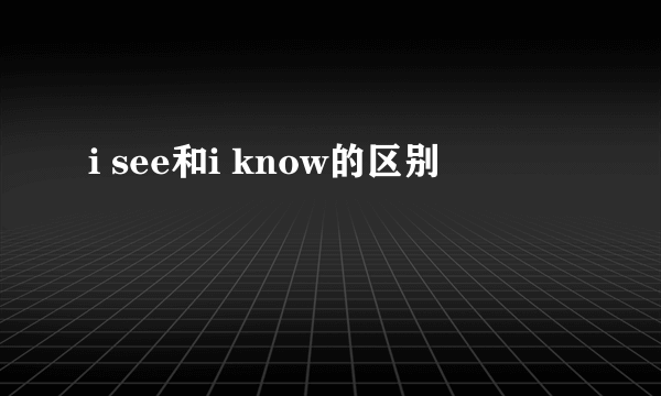 i see和i know的区别