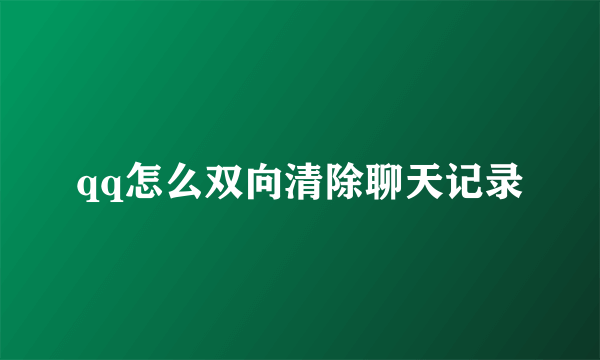 qq怎么双向清除聊天记录