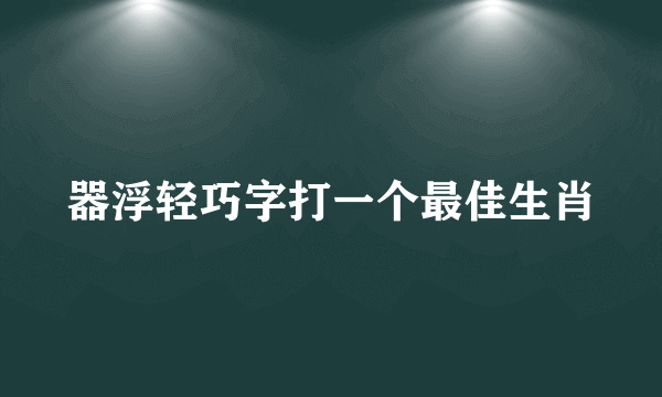 器浮轻巧字打一个最佳生肖