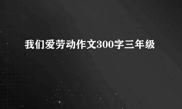 我们爱劳动作文300字三年级