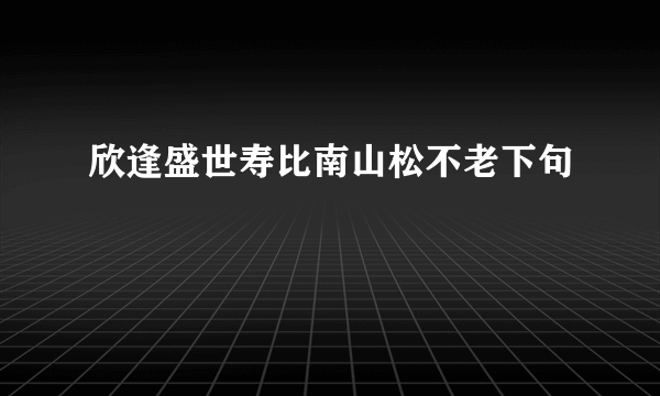 欣逢盛世寿比南山松不老下句