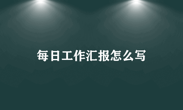 每日工作汇报怎么写