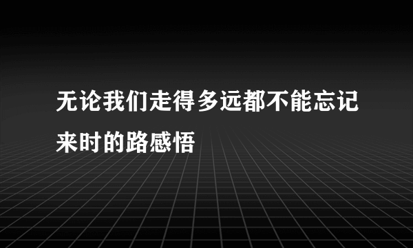 无论我们走得多远都不能忘记来时的路感悟