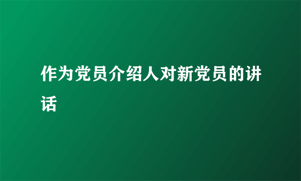 作为党员介绍人对新党员的讲话