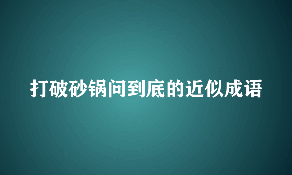打破砂锅问到底的近似成语