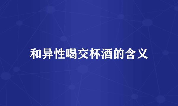 和异性喝交杯酒的含义