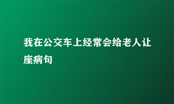 我在公交车上经常会给老人让座病句