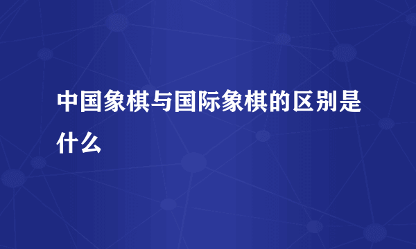 中国象棋与国际象棋的区别是什么