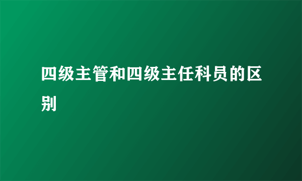 四级主管和四级主任科员的区别