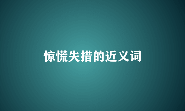 惊慌失措的近义词