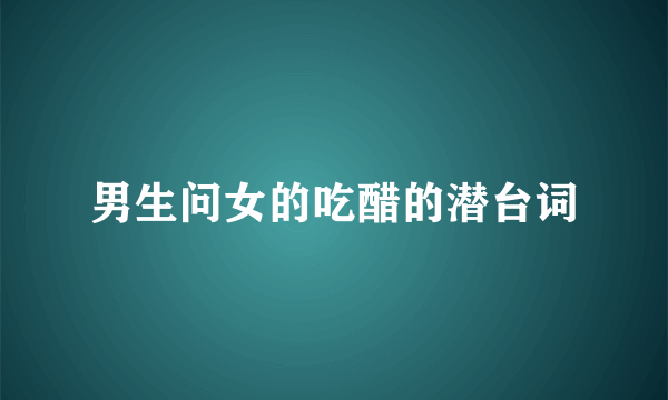 男生问女的吃醋的潜台词