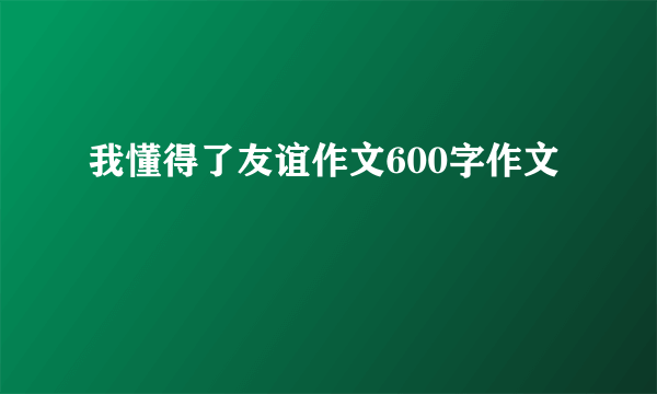 我懂得了友谊作文600字作文