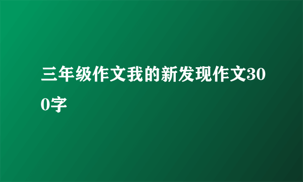 三年级作文我的新发现作文300字