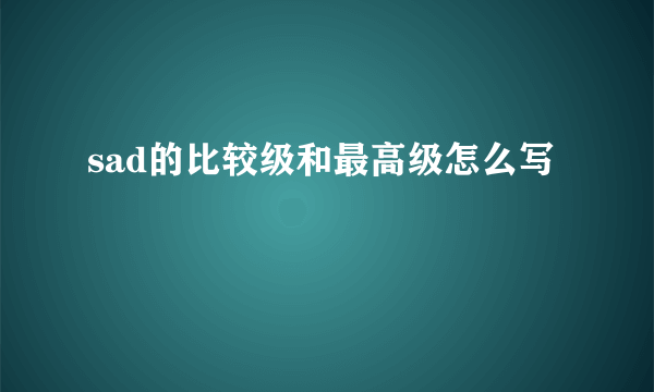 sad的比较级和最高级怎么写