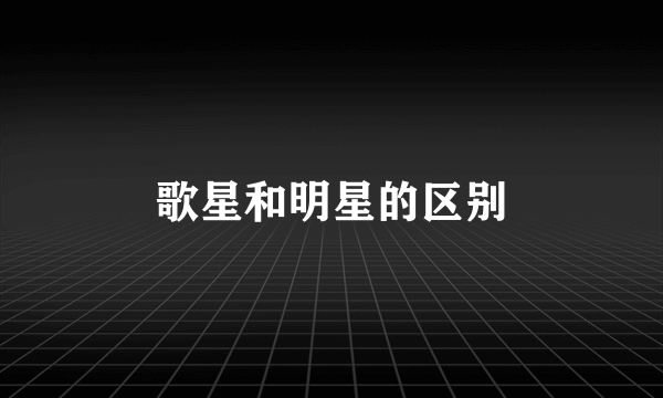 歌星和明星的区别