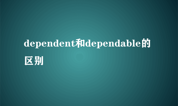 dependent和dependable的区别
