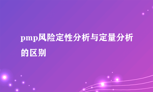 pmp风险定性分析与定量分析的区别
